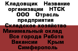 Кладовщик › Название организации ­ НТСК, ООО › Отрасль предприятия ­ Складское хозяйство › Минимальный оклад ­ 1 - Все города Работа » Вакансии   . Крым,Симферополь